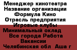 Менеджер кинотеатра › Название организации ­ Формула Кино › Отрасль предприятия ­ Игровые клубы › Минимальный оклад ­ 1 - Все города Работа » Вакансии   . Челябинская обл.,Аша г.